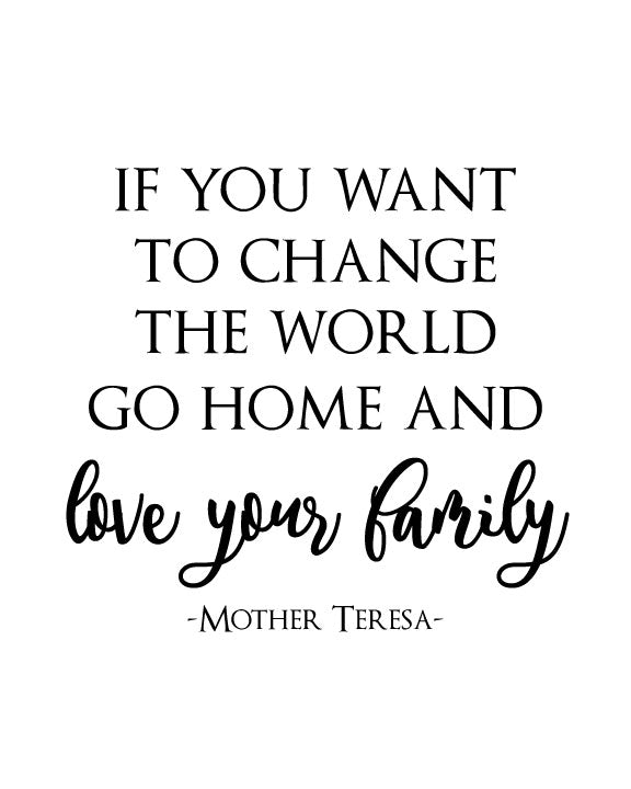 If You Want To Change The World Go Home And Love Your Family Mother Teresa